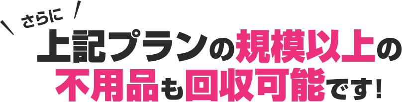 さらに上記プランの規模以上の不用品も回収可能です!