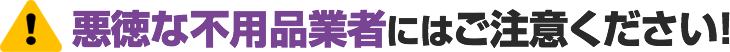 悪徳な不用品業者にはご注意ください!